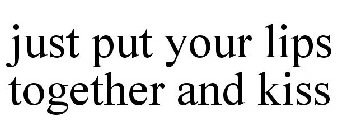 JUST PUT YOUR LIPS TOGETHER AND KISS