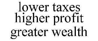 LOWER TAXES HIGHER PROFIT GREATER WEALTH