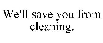 WE'LL SAVE YOU FROM CLEANING.