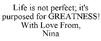 LIFE IS NOT PERFECT; IT'S PURPOSED FOR GREATNESS! WITH LOVE FROM, NINA