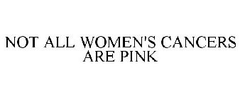 NOT ALL WOMEN'S CANCERS ARE PINK