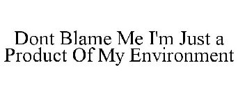 DONT BLAME ME I'M JUST A PRODUCT OF MY ENVIRONMENT