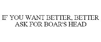 IF YOU WANT BETTER BETTER ASK FOR BOAR'S HEAD