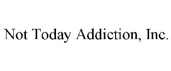 NOT TODAY ADDICTION, INC.