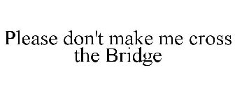 PLEASE DON'T MAKE ME CROSS THE BRIDGE