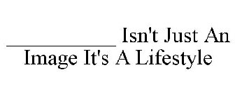 __________ ISN'T JUST AN IMAGE IT'S A LIFESTYLE