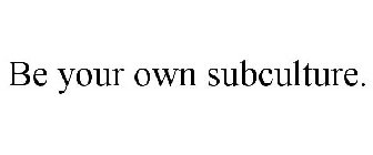 BE YOUR OWN SUBCULTURE.