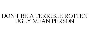 DON'T BE A TERRIBLE ROTTEN UGLY MEAN PERSON