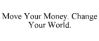 MOVE YOUR MONEY. CHANGE YOUR WORLD.