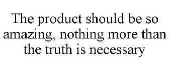 THE PRODUCT SHOULD BE SO AMAZING, NOTHING MORE THAN THE TRUTH IS NECESSARY