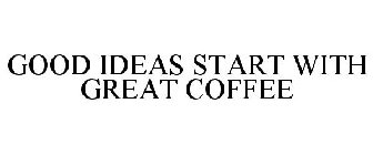 GOOD IDEAS START WITH GREAT COFFEE