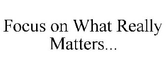 FOCUS ON WHAT REALLY MATTERS...