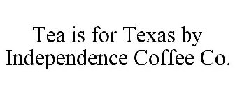 TEA IS FOR TEXAS BY INDEPENDENCE COFFEE CO.