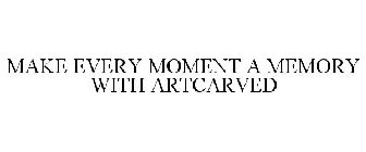 MAKE EVERY MOMENT A MEMORY WITH ARTCARVED