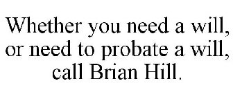 WHETHER YOU NEED A WILL, OR NEED TO PROBATE A WILL, CALL BRIAN HILL.