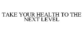 TAKE YOUR HEALTH TO THE NEXT LEVEL