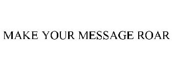 MAKE YOUR MESSAGE ROAR