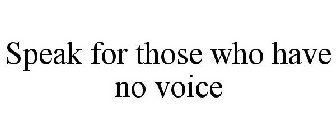 SPEAK FOR THOSE WHO HAVE NO VOICE