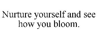 NURTURE YOURSELF AND SEE HOW YOU BLOOM.