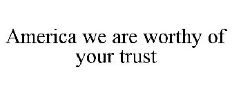 AMERICA WE ARE WORTHY OF YOUR TRUST