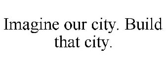 IMAGINE OUR CITY. BUILD THAT CITY.