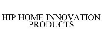 HIP HOME INNOVATION PRODUCTS