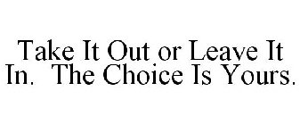 TAKE IT OUT OR LEAVE IT IN. THE CHOICE IS YOURS.