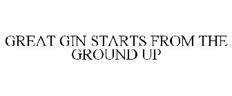 GREAT GIN STARTS FROM THE GROUND UP