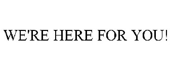 WE'RE HERE FOR YOU!