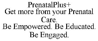 PRENATALPLUS+ GET MORE FROM YOUR PRENATAL CARE. BE EMPOWERED. BE EDUCATED. BE ENGAGED.