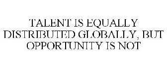 TALENT IS EQUALLY DISTRIBUTED GLOBALLY, BUT OPPORTUNITY IS NOT