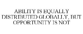 ABILITY IS EQUALLY DISTRIBUTED GLOBALLY, BUT OPPORTUNITY IS NOT