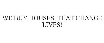 WE BUY HOUSES, THAT CHANGE LIVES!