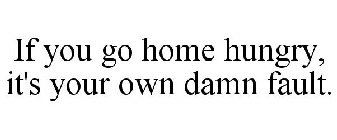 IF YOU GO HOME HUNGRY, IT'S YOUR OWN DAMN FAULT.