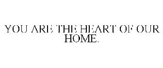 YOU ARE THE HEART OF OUR HOME.