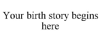 YOUR BIRTH STORY BEGINS HERE