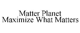 MATTER PLANET MAXIMIZE WHAT MATTERS
