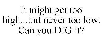 IT MIGHT GET TOO HIGH...BUT NEVER TOO LOW. CAN YOU DIG IT?