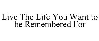 LIVE THE LIFE YOU WANT TO BE REMEMBERED FOR