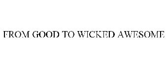 FROM GOOD TO WICKED AWESOME