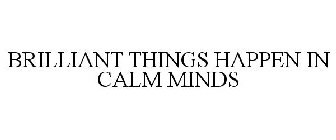 BRILLIANT THINGS HAPPEN IN CALM MINDS