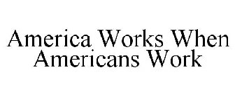 AMERICA WORKS WHEN AMERICANS WORK