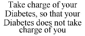 TAKE CHARGE OF YOUR DIABETES, SO THAT YOUR DIABETES DOES NOT TAKE CHARGE OF YOU