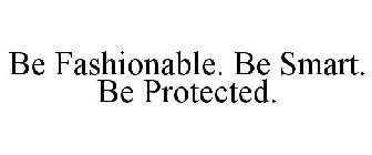 BE FASHIONABLE. BE SMART. BE PROTECTED.