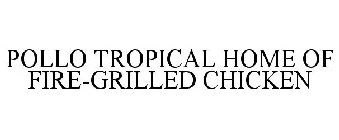 POLLO TROPICAL HOME OF FIRE-GRILLED CHICKEN