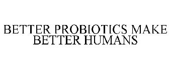 BETTER PROBIOTICS MAKE BETTER HUMANS