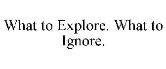WHAT TO EXPLORE. WHAT TO IGNORE.