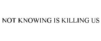 NOT KNOWING IS KILLING US
