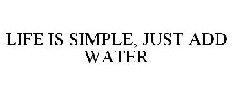 LIFE IS SIMPLE, JUST ADD WATER