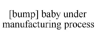 [BUMP] BABY UNDER MANUFACTURING PROCESS
